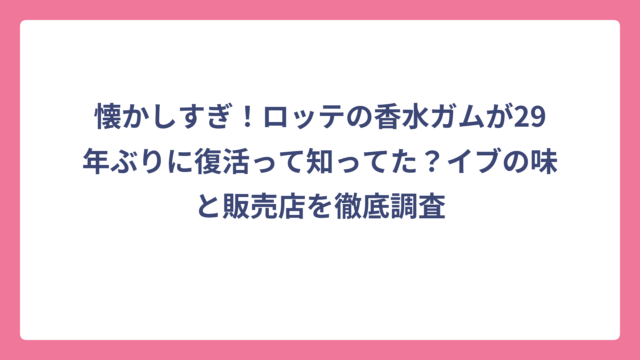懐かしすぎ！ロッテの香水ガムが29年ぶりに復活って知ってた？イブの味と販売店を徹底調査