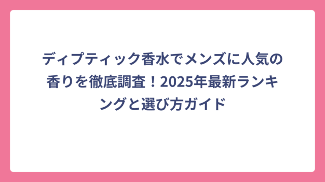ディプティック香水でメンズに人気の香りを徹底調査！2025年最新ランキングと選び方ガイド