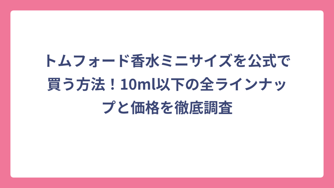 トムフォード香水ミニサイズを公式で買う方法！10ml以下の全ラインナップと価格を徹底調査