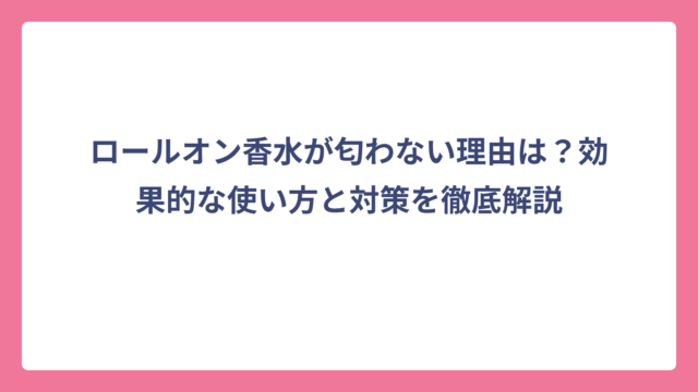 ロールオン香水が匂わない理由は？効果的な使い方と対策を徹底解説