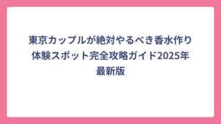 東京カップルが絶対やるべき香水作り体験スポット完全攻略ガイド2025年最新版