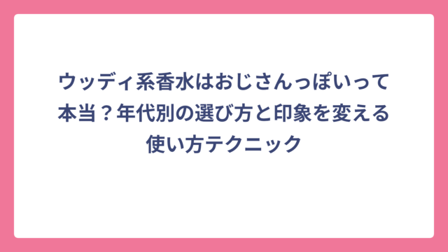 ウッディ系香水はおじさんっぽいって本当？年代別の選び方と印象を変える使い方テクニック