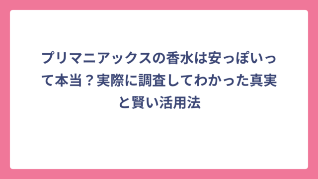 プリマニアックスの香水は安っぽいって本当？実際に調査してわかった真実と賢い活用法