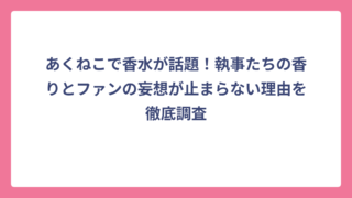 あくねこで香水が話題！執事たちの香りとファンの妄想が止まらない理由を徹底調査