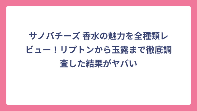サノバチーズ 香水の魅力を全種類レビュー！リプトンから玉露まで徹底調査した結果がヤバい