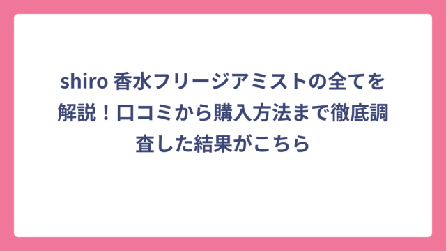 shiro 香水フリージアミストの全てを解説！口コミから購入方法まで徹底調査した結果がこちら
