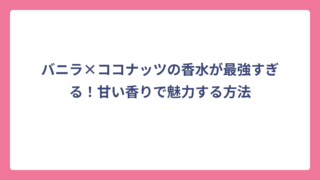 バニラ×ココナッツの香水が最強すぎる！甘い香りで魅力する方法