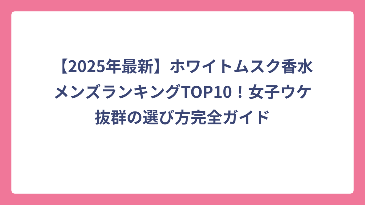 【2025年最新】ホワイトムスク香水メンズランキングTOP10！女子ウケ抜群の選び方完全ガイド