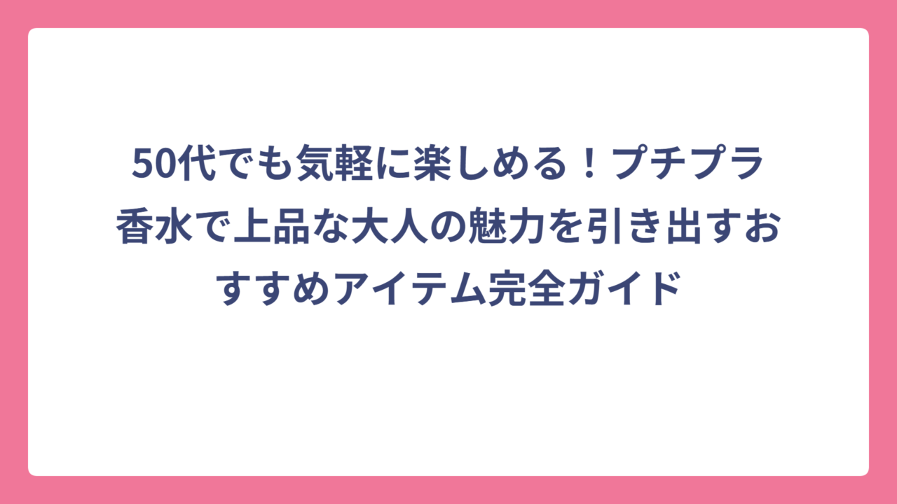 50代でも気軽に楽しめる！プチプラ香水で上品な大人の魅力を引き出すおすすめアイテム完全ガイド