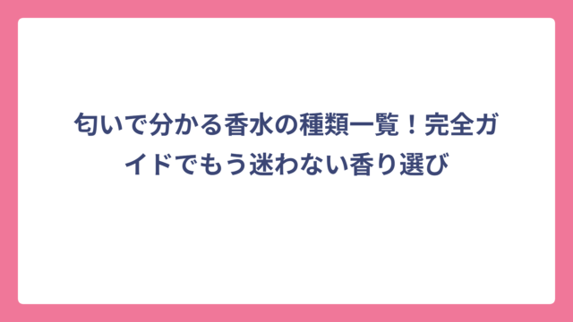 匂いで分かる香水の種類一覧！完全ガイドでもう迷わない香り選び