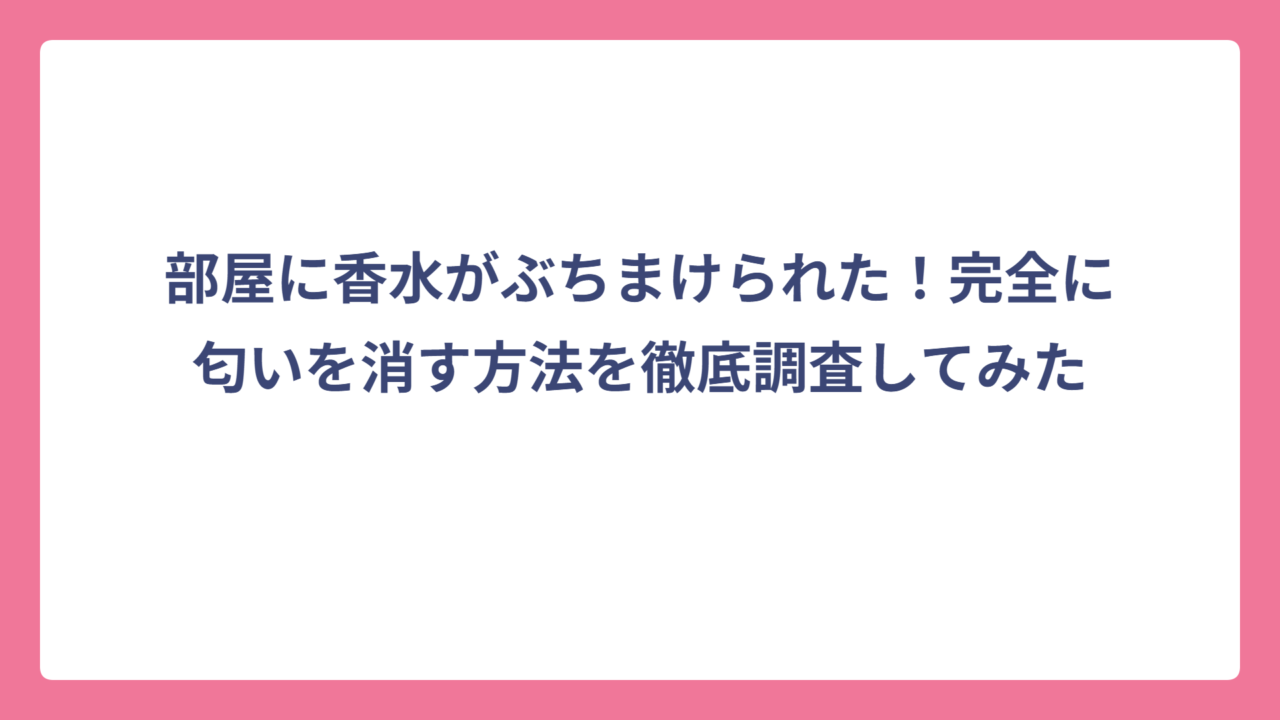 部屋に香水がぶちまけられた！完全に匂いを消す方法を徹底調査してみた