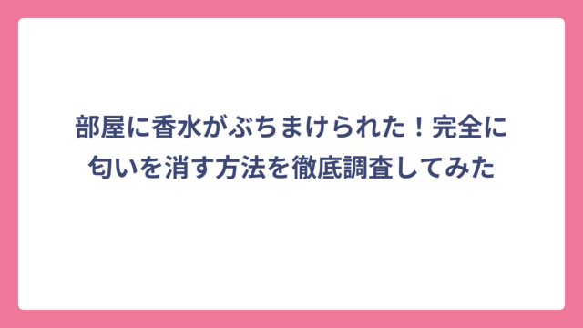 部屋に香水がぶちまけられた！完全に匂いを消す方法を徹底調査してみた