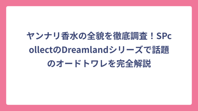 ヤンナリ香水の全貌を徹底調査！SPcollectのDreamlandシリーズで話題のオードトワレを完全解説