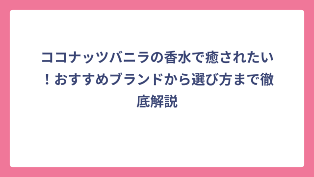 ココナッツバニラの香水で癒されたい！おすすめブランドから選び方まで徹底解説