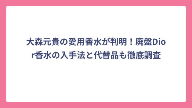 大森元貴の愛用香水が判明！廃盤Dior香水の入手法と代替品も徹底調査