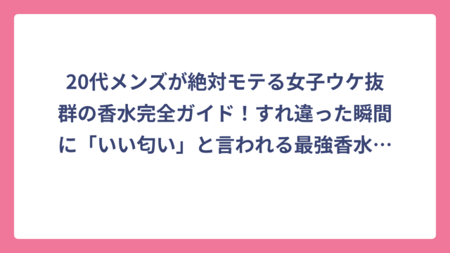 20代メンズが絶対モテる女子ウケ抜群の香水完全ガイド！すれ違った瞬間に「いい匂い」と言われる最強香水を厳選