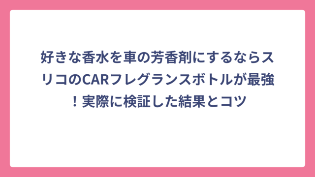 好きな香水を車の芳香剤にするならスリコのCARフレグランスボトルが最強！実際に検証した結果とコツ