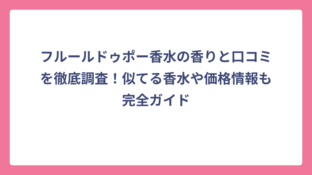 フルールドゥポー香水の香りと口コミを徹底調査！似てる香水や価格情報も完全ガイド