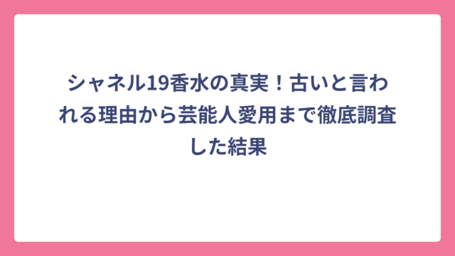 シャネル19香水の真実！古いと言われる理由から芸能人愛用まで徹底調査した結果