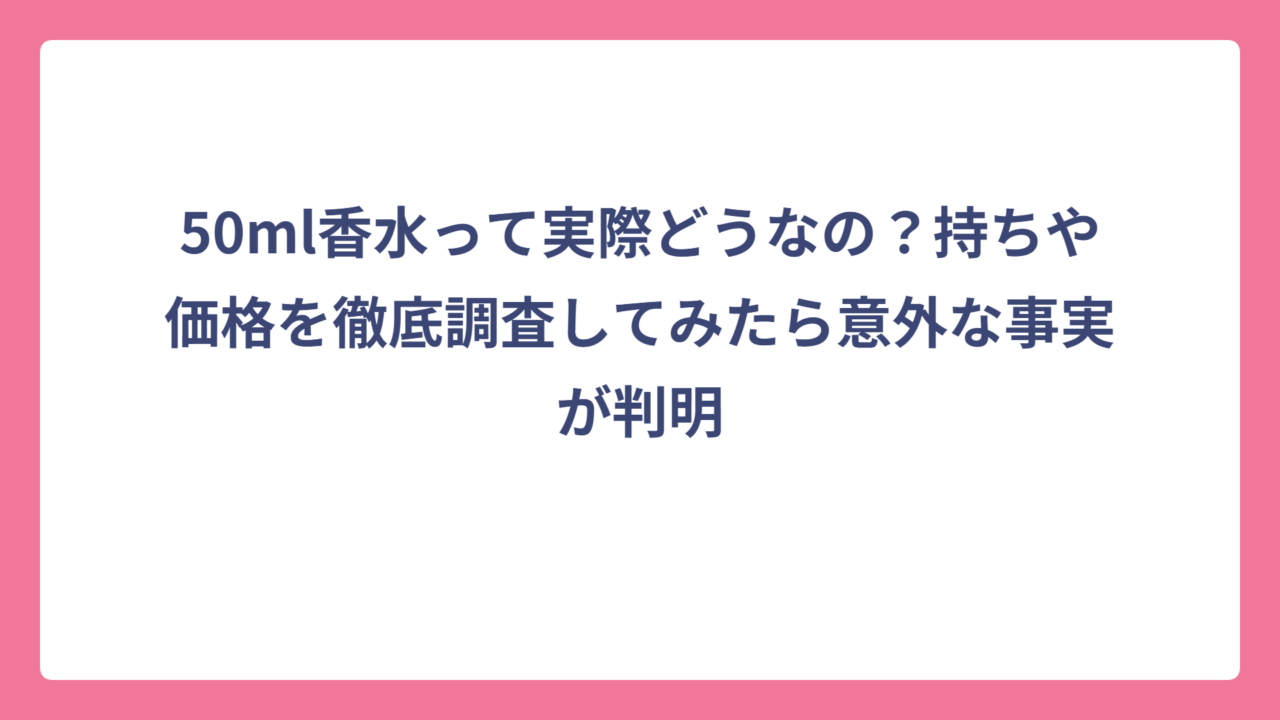 50ml香水って実際どうなの？持ちや価格を徹底調査してみたら意外な事実が判明