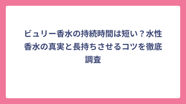 ビュリー香水の持続時間は短い？水性香水の真実と長持ちさせるコツを徹底調査