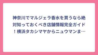 神奈川でマルジェラ香水を買うなら絶対知っておくべき店舗情報完全ガイド！横浜タカシマヤからニュウマンまで実店舗を徹底調査
