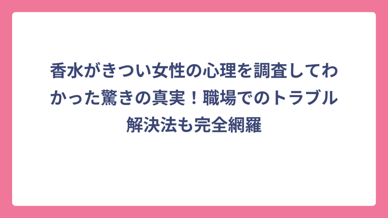 香水がきつい女性の心理を調査してわかった驚きの真実！職場でのトラブル解決法も完全網羅