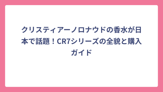 クリスティアーノロナウドの香水が日本で話題！CR7シリーズの全貌と購入ガイド