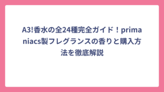 A3!香水の全24種完全ガイド！primaniacs製フレグランスの香りと購入方法を徹底解説