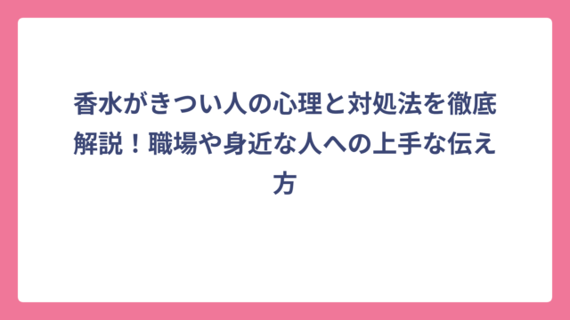 香水がきつい人の心理と対処法を徹底解説！職場や身近な人への上手な伝え方