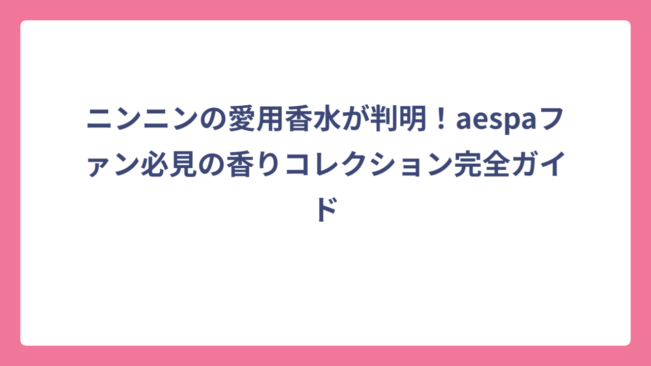ニンニンの愛用香水が判明！aespaファン必見の香りコレクション完全ガイド