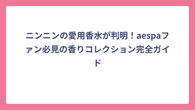 ニンニンの愛用香水が判明！aespaファン必見の香りコレクション完全ガイド
