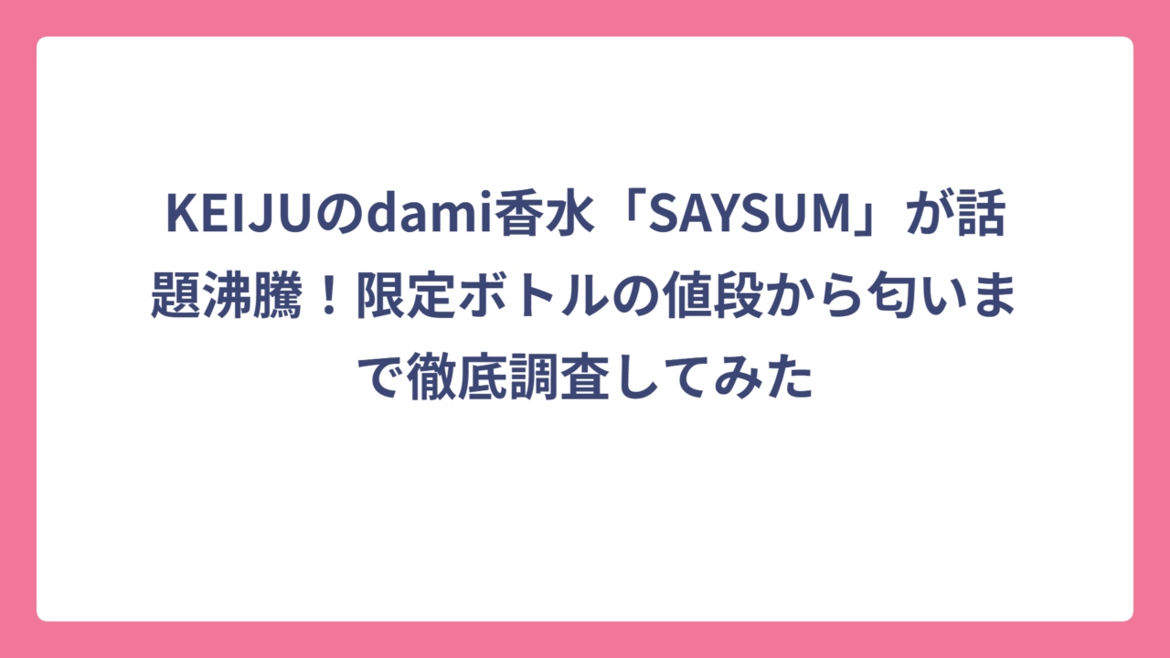 KEIJUのdami香水「SAYSUM」が話題沸騰！限定ボトルの値段から匂いまで徹底調査してみた