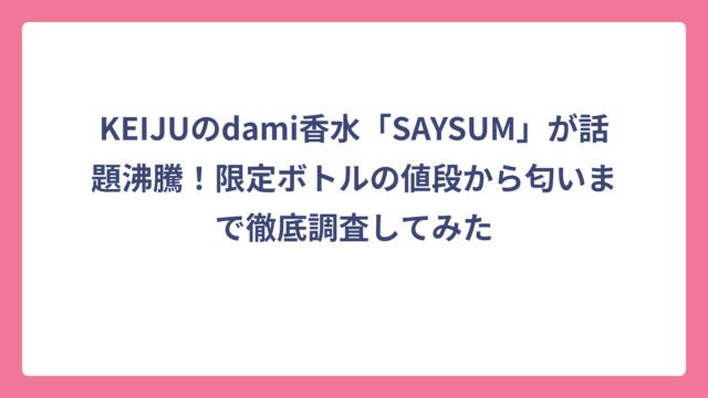 KEIJUのdami香水「SAYSUM」が話題沸騰！限定ボトルの値段から匂いまで徹底調査してみた
