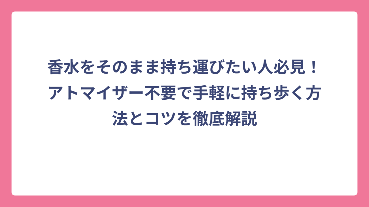 香水をそのまま持ち運びたい人必見！アトマイザー不要で手軽に持ち歩く方法とコツを徹底解説