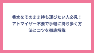 香水をそのまま持ち運びたい人必見！アトマイザー不要で手軽に持ち歩く方法とコツを徹底解説
