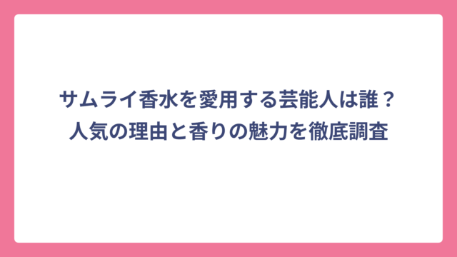 サムライ香水を愛用する芸能人は誰？人気の理由と香りの魅力を徹底調査