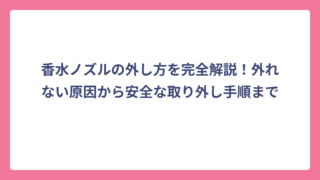 香水ノズルの外し方を完全解説！外れない原因から安全な取り外し手順まで