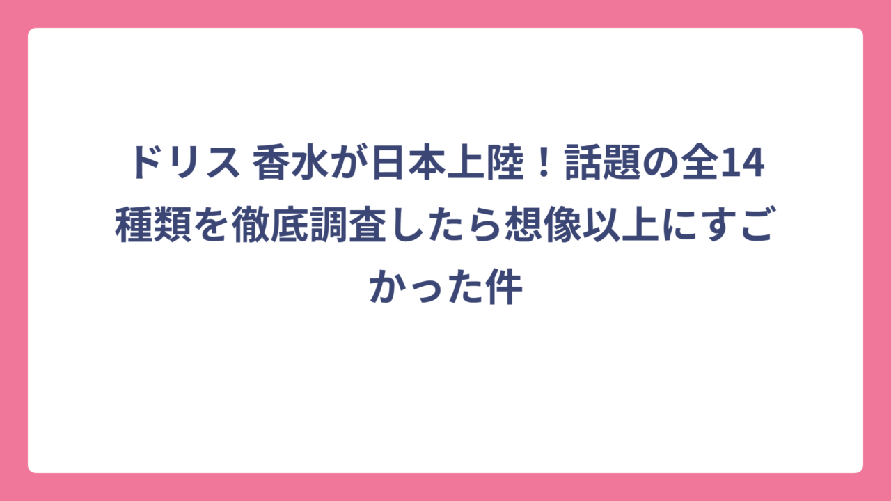 ドリス 香水が日本上陸！話題の全14種類を徹底調査したら想像以上にすごかった件