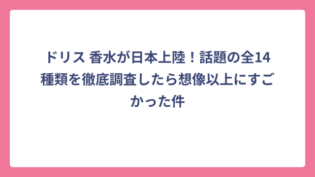 ドリス 香水が日本上陸！話題の全14種類を徹底調査したら想像以上にすごかった件