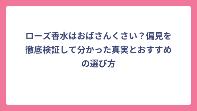 ローズ香水はおばさんくさい？偏見を徹底検証して分かった真実とおすすめの選び方