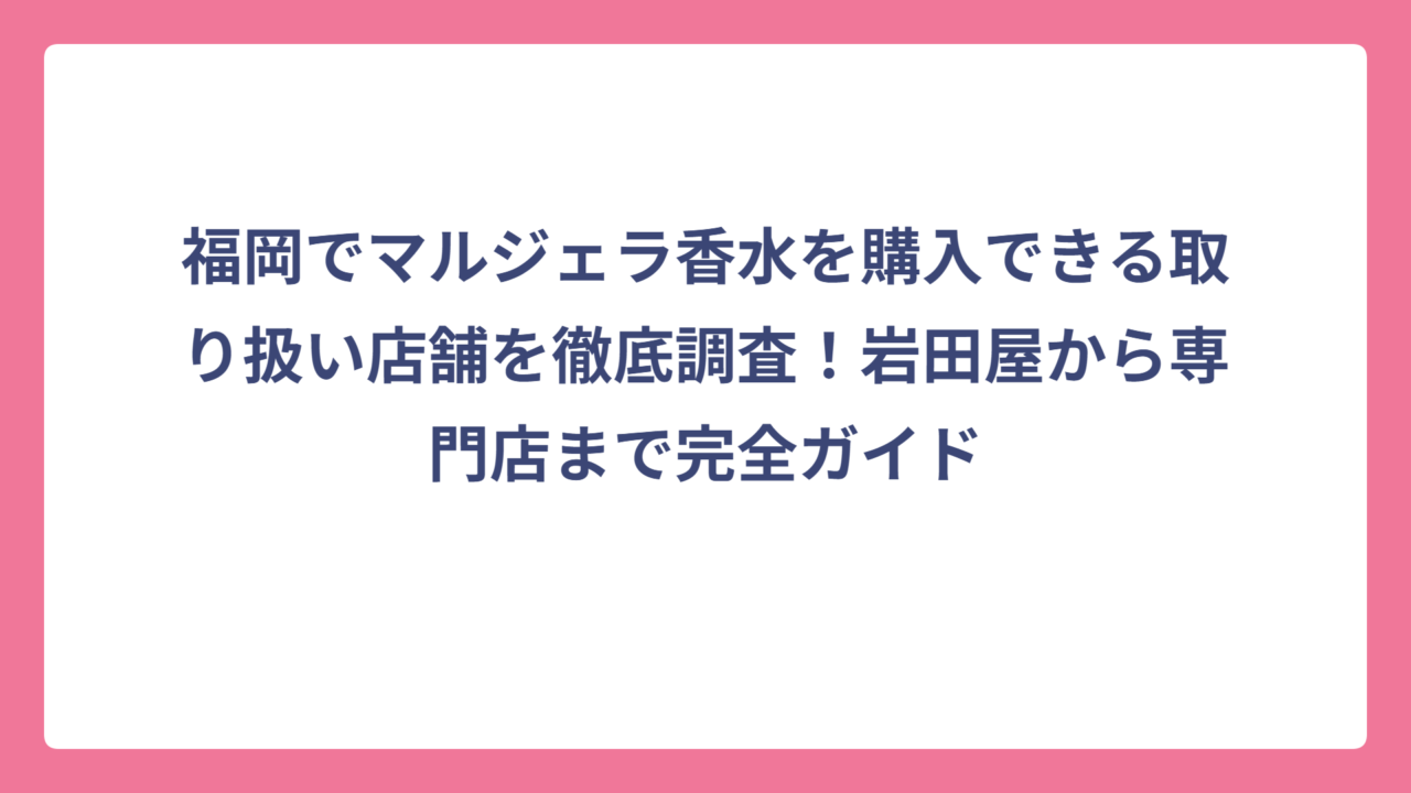 福岡でマルジェラ香水を購入できる取り扱い店舗を徹底調査！岩田屋から専門店まで完全ガイド