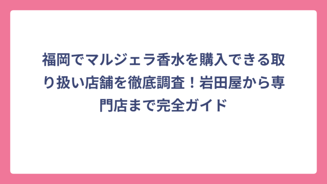 福岡でマルジェラ香水を購入できる取り扱い店舗を徹底調査！岩田屋から専門店まで完全ガイド