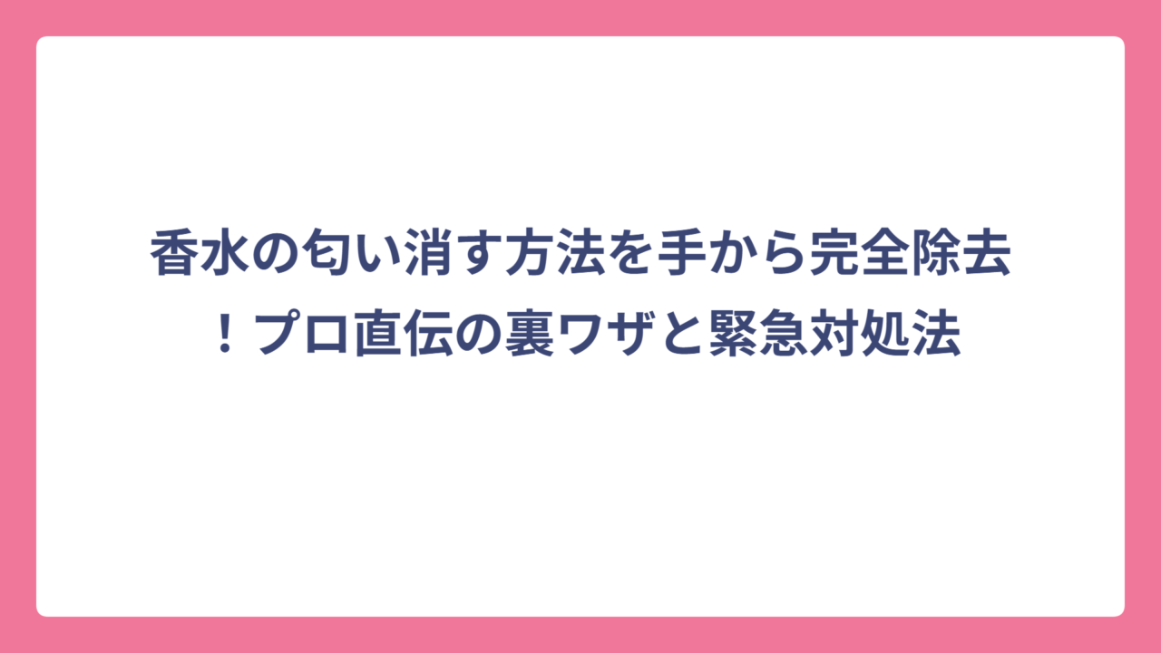 香水の匂い消す方法を手から完全除去！プロ直伝の裏ワザと緊急対処法