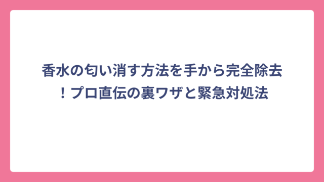 香水の匂い消す方法を手から完全除去！プロ直伝の裏ワザと緊急対処法