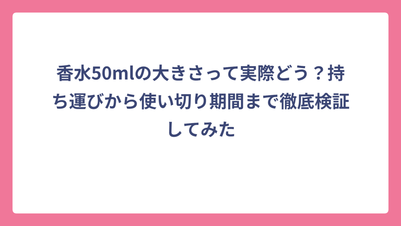香水50mlの大きさって実際どう？持ち運びから使い切り期間まで徹底検証してみた
