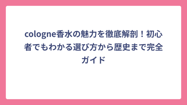 cologne香水の魅力を徹底解剖！初心者でもわかる選び方から歴史まで完全ガイド