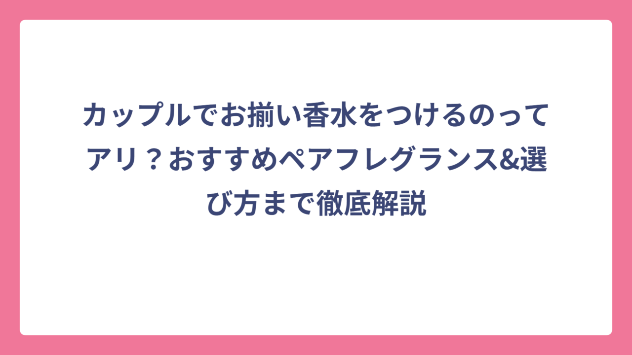 カップルでお揃い香水をつけるのってアリ？おすすめペアフレグランス&選び方まで徹底解説