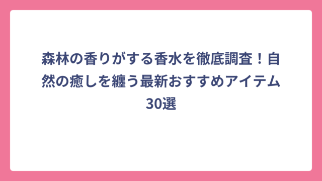 森林の香りがする香水を徹底調査！自然の癒しを纏う最新おすすめアイテム30選