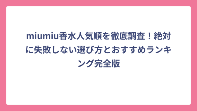 miumiu香水人気順を徹底調査！絶対に失敗しない選び方とおすすめランキング完全版